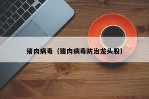 猪肉病毒（猪肉病毒防治龙头股）