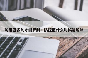 防范区多久才能解封：防控区什么时候能解除