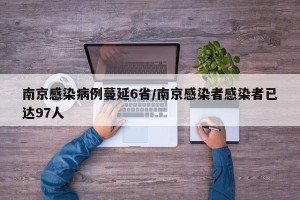 南京感染病例蔓延6省/南京感染者感染者已达97人