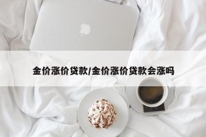 金价涨价贷款/金价涨价贷款会涨吗