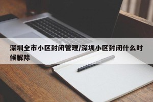 深圳全市小区封闭管理/深圳小区封闭什么时候解除