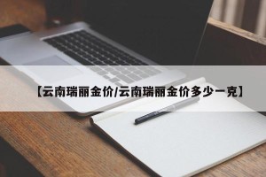 【云南瑞丽金价/云南瑞丽金价多少一克】