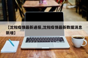 【沈阳疫情最新通报,沈阳疫情最新数据消息新增】