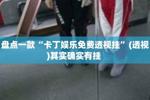 盘点一款“卡丁娱乐免费透视挂”(透视)其实确实有挂 