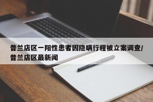 普兰店区一阳性患者因隐瞒行程被立案调查/普兰店区最新闻
