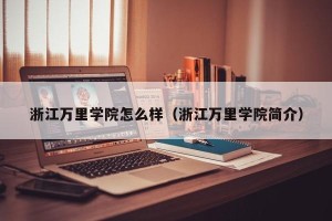浙江万里学院怎么样（浙江万里学院简介）