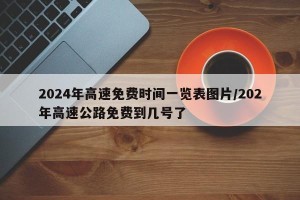 2024年高速免费时间一览表图片/202年高速公路免费到几号了