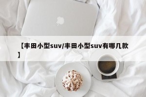 【丰田小型suv/丰田小型suv有哪几款】
