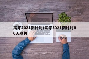 高考2021倒计时/高考2021倒计时60天图片