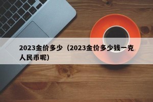 2023金价多少（2023金价多少钱一克人民币呢）