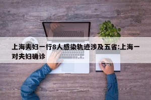 上海夫妇一行8人感染轨迹涉及五省:上海一对夫妇确诊