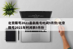 北京限号2021最新限号时间9月份/北京限号2021年时间表9月份