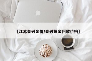 【江苏泰兴金价/泰兴黄金回收价格】