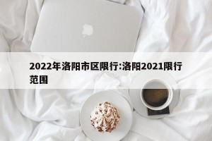 2022年洛阳市区限行:洛阳2021限行范围