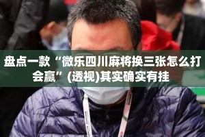 盘点一款“微乐四川麻将换三张怎么打会赢”(透视)其实确实有挂 