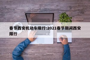 春节西安机动车限行:2021春节期间西安限行