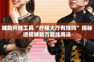 辅助开挂工具“柠檬大厅有挂吗”揭秘透视辅助万能挂用法