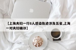 【上海夫妇一行8人感染轨迹涉及五省,上海一对夫妇确诊】