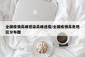 全国疫情高峰感染高峰进度/全国疫情高危地区分布图
