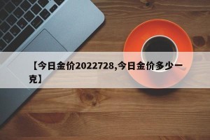 【今日金价2022728,今日金价多少一克】