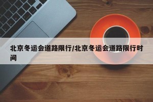 北京冬运会道路限行/北京冬运会道路限行时间