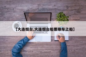 【大连烟台,大连烟台船票带车上船】