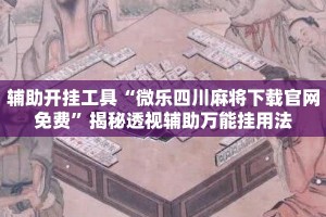 辅助开挂工具“微乐四川麻将下载官网免费”揭秘透视辅助万能挂用法