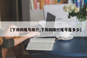 【下周四尾号限行,下周四限行尾号是多少】