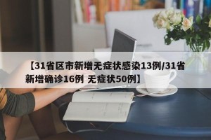 【31省区市新增无症状感染13例/31省新增确诊16例 无症状50例】