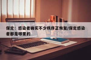 保定：感染者确实不少秩序正恢复/保定感染者都是哪里的