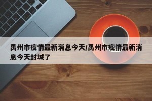 禹州市疫情最新消息今天/禹州市疫情最新消息今天封城了
