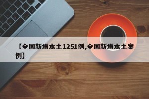 【全国新增本土1251例,全国新增本土案例】