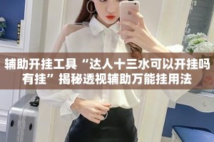 辅助开挂工具“达人十三水可以开挂吗有挂”揭秘透视辅助万能挂用法