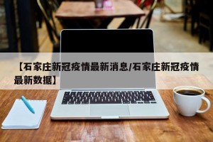 【石家庄新冠疫情最新消息/石家庄新冠疫情最新数据】