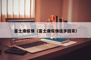 富士康疫情（富士康疫情徒步回家）