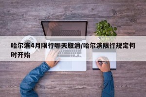 哈尔滨4月限行哪天取消/哈尔滨限行规定何时开始