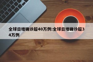 全球日增确诊超40万例:全球日增确诊超34万例