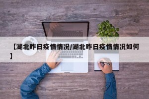 【湖北昨日疫情情况/湖北昨日疫情情况如何】