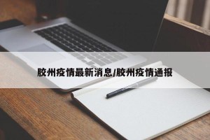 胶州疫情最新消息/胶州疫情通报
