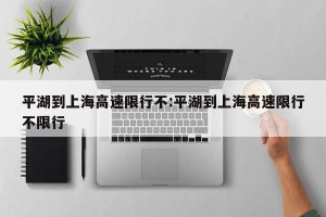 平湖到上海高速限行不:平湖到上海高速限行不限行