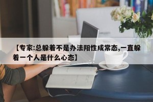 【专家:总躲着不是办法阳性成常态,一直躲着一个人是什么心态】