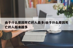 由于什么原因死亡的人最多/由于什么原因死亡的人越来越多
