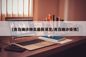 【青岛确诊肺炎最新消息/青岛确诊疫情】