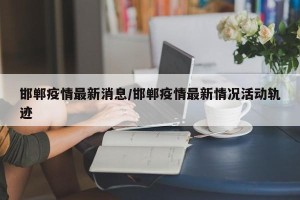 邯郸疫情最新消息/邯郸疫情最新情况活动轨迹