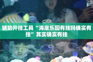 辅助开挂工具“海底乐园有挂吗确实有挂”其实确实有挂