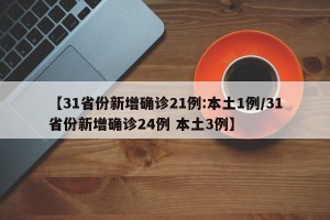 【31省份新增确诊21例:本土1例/31省份新增确诊24例 本土3例】