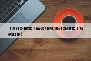 【浙江新增本土确诊56例/浙江新增本土病例83例】