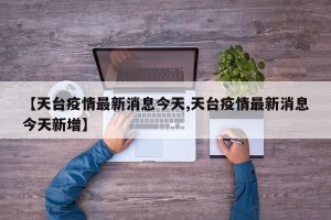 【天台疫情最新消息今天,天台疫情最新消息今天新增】