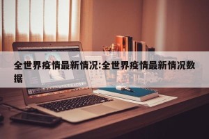 全世界疫情最新情况:全世界疫情最新情况数据
