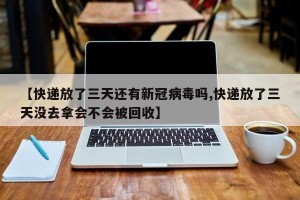 【快递放了三天还有新冠病毒吗,快递放了三天没去拿会不会被回收】
